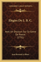 Elegies De L. B. C.: Avec Un Discours Sur Ce Genre De Poesie (1731) 1104738546 Book Cover
