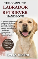 THE COMPLETE LABRADOR RETRIEVER HANDBOOK: A step-by-step manual to raising, feeding, caring, training, understanding & deeply bonding with your loyal companion — for new owners & enthusiasts alike B0FQD1RBM4 Book Cover