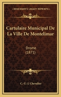 Cartulaire Municipal de La Ville de Montelimar (Drome) Publie D'Apres Les Documents Originaux Conserves Aux Archives de La Commune, Etc. 116811361X Book Cover