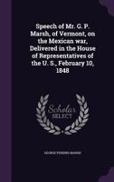 Speech of Mr. G. P. Marsh, of Vermont, on the Mexican War, Delivered in the House of Representatives of the U. S., February 10, 1848 1359392602 Book Cover