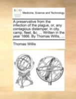 A preservative from the infection of the plague, or, any contagious distemper, in city, camp, fleet, &c. ... Written in the year 1666. By Thomas Willis, ... 1140765493 Book Cover