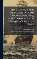 The Conduct and Treatment of John Crookshanks, Esq., Late Commander of His Majesty's Ship the Lark 102419258X Book Cover