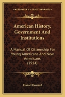 American History, Government and Institutions: A Manual of Citizenship for Young Americans and New Americans 1164564501 Book Cover