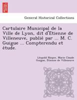 Cartulaire Municipal de la Ville de Lyon, dit d'Étienne de Villeneuve, publié par ... M. C. Guigue ... Compterendu et étude. 1249005965 Book Cover