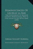Reminiscences Of George La Bar: The Centenarian Of Monroe County, Pa., Who Is Still Living In His 107th Year! And Incidents In The Early Settlement Of ... Of The River Valley, From Easton To Bushkill 1275696449 Book Cover