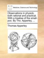 Observations in physick, both rational and practical. With a treatise of the small-pox. By Tho. Apperley, ... 114071824X Book Cover
