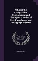 What Is the Comparative Physiological and Therapeutic Action of Free Phosphorus and the Hypophosphites 1341519414 Book Cover