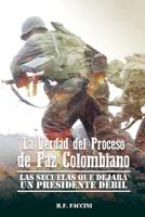 La Verdad del Proceso de Paz Colombiano: Las Secuelas que Dejara un Presidente Debil 1533364222 Book Cover