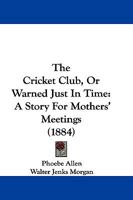 The Cricket Club, Or Warned Just In Time: A Story For Mothers' Meetings 1248768531 Book Cover