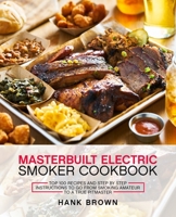 Masterbuilt Electric Smoker Cookbook: Top 100 Recipes and Step by Step Instructions to go from Smoking Amateur to a True Pitmaster 1708334149 Book Cover