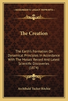 The Creation: The Earth's Formation On Dynamical Principles In Accordance With The Mosaic Record And Latest Scientific Discoveries 1163956414 Book Cover