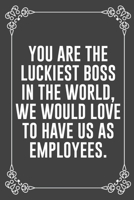 YOU ARE THE LUCKIEST BOSS IN THE WORLD, WE WOULD LOVE TO HAVE US AS EMPLOYEES: Funny Blank Lined Ofiice Journals For Friend or Coworkers 1692082604 Book Cover