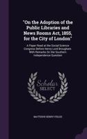 On the Adoption of the Public Libraries and News Rooms Act, 1855, for the City of London: A Paper Read at the Social Science Congress Before Henry Lord Brougham. With Remarks On the Southern Independe 1357472307 Book Cover