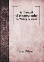 A Manual Of Phonography Or Writing By Sound: A Natural Method Of Writing By Signs That Represent Spoken Sounds 1174718323 Book Cover