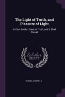 The Light of Truth, and Pleasure of Light: In Four Books. Great Is Truth, and It Shall Prevail 116327481X Book Cover