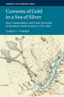 Currents of Gold in a Sea of Silver: War, Commodities, and Trade Networks in Northern South America, 1770–1810 (Cambridge Latin American Studies) 1009766163 Book Cover