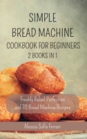 Simple Bread Machine Cookbook for Beginners - 2 Books in 1: Freshly Baked Perfection and 70 Bread Machine Recipes B0CFYM43ZT Book Cover