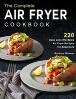 The Complete Air Fryer Cookbook: 220 Easy and Affordable Air Fryer Recipes for Beginners 1802448551 Book Cover