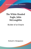 The White Headed Eagle, John McLoughlin: Builder of an Empire 1162789611 Book Cover