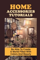 Home Accessories Tutorials: Be Able To Create A World Filled With Colors And Beauty: How To Make Home Decoration B09CKWNKTP Book Cover