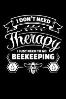 I Don't Need Therapy I Just Need to Go Beekeeping: Beekeeping Journal, Beekeeper Notebook, Gift for Beekeepers, Funny Honey Bees Lovers Present, Bee Keeper Birthday 1072243849 Book Cover