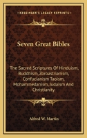 Seven Great Bibles: The Sacred Scriptures Of Hinduism, Buddhism, Zoroastrianism, Confucianism Taoism, Mohammedanism, Judaism And Christianity 1428615784 Book Cover