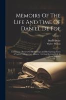 Memoirs Of The Life And Time Of Daniel De Foe: Containing A Review Of His Writings And His Opinions Upon A Variety Of Important Matters, Civil And Ecclesiastical. In Three Volumes; Volume 1 1020531606 Book Cover