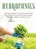 Hydroponics: The complete guide to horticulture without soil. Learn how to quickly grow organic vegetables, herbs, and fruits. Easy DIY B086L5P858 Book Cover