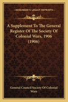 A Supplement To The General Register Of The Society Of Colonial Wars, 1906 1163988030 Book Cover