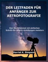 DER LEITFADEN FÜR ANFÄNGER ZUR ASTROFOTOGRAFIE: Den Nachthimmel mit einfachen Schritt-für-Schritt-Anleitungen meistern (German Edition) B0G5GW9RX5 Book Cover