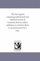 The State Register: Comprising an Historical and Statistical Account of Louisiana, from Its Earliest Settlement As a Territory Down to Its Present Period As a State 1425516297 Book Cover