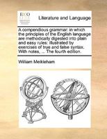 A compendious grammar: in which the principles of the English language are methodically digested into plain and easy rules: illustrated by exercises ... syntax. With notes, ... The fourth edition. 1140986201 Book Cover