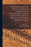 The prodromus of Nicolaus Steno's dissertation concerning a solid body enclosed by process of nature within a solid; an English version with an introduction and explanatory notes 1275097901 Book Cover