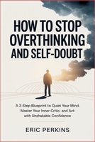 How to Stop Overthinking and Self-Doubt: A 3-Step Blueprint to Quiet Your Mind, Master Your Inner Critic, and Act with Unshakable Confidence B0HG1MFKNQ Book Cover