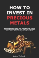 How to Invest in Precious Metals: Beginner's Guide to Buying Gold, Silver and Other Kinds of Precious Metals for the Best Price so You Can Protect the Value of Your Money and Maybe Even Earn a Profit B08YHWZK84 Book Cover