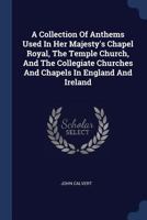 A Collection Of Anthems Used In Her Majesty’s Chapel Royal, The Temple Church, And The Collegiate Churches And Chapels In England And Ireland 1166479463 Book Cover