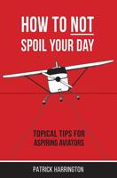 How Not To Spoil Your Day: Topical Tips for Aspiring Aviators 0473464837 Book Cover