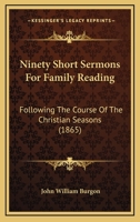 Ninety Short Sermons For Family Reading: Following The Course Of The Christian Seasons 0548638497 Book Cover