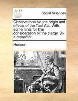 Observations on the origin and effects of the Test Act. With some hints for the consideration of the clergy. By a dissenter. 1170821979 Book Cover
