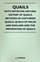 Quails - With Notes On: Natural History Of Quails, Methods Of Capturing Quails, Quails Of Malta And England And The Importation Of Quails 1445524589 Book Cover