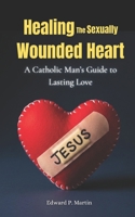 Healing the Sexually Wounded Heart: A Catholic Man's Guide to Lasting Love B0FL88SP47 Book Cover