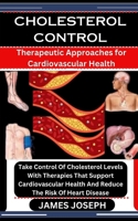 CHOLESTEROL CONTROL: Therapeutic Approaches for Cardiovascular Health: Take Control Of Cholesterol Levels With Therapies That Support Cardiovascular Health And Reduce The Risk Of Heart Disease B0CSX3WNKD Book Cover