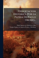 Dissertacion Historica Por La Patria De Paulo Orosio...: En Que Se Satisfacen Las Razones Que En Contra Escrivió El... Marqués De Mondejar 1246276240 Book Cover