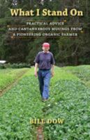 What I Stand on: Practical Advice and Cantankerous Musings from a Pioneering Organic Farmer 0997043407 Book Cover