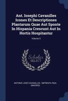 Ant. Iosephi Cavanilles Icones Et Descriptiones Plantarum Quae Aut Sponte in Hispania Crescunt Aut in Hortis Hospitantur; Volume 5 1340475731 Book Cover