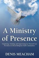 A Ministry of Presence: Organizing, Training, and Supervising Lay Pastoral Care Providers in Liberal Religious Faith Communities 1456623915 Book Cover
