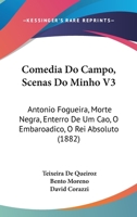 Comedia Do Campo, Scenas Do Minho V3: Antonio Fogueira, Morte Negra, Enterro de Um Cao, O Embaroadico, O Rei Absoluto (1882) 1104024160 Book Cover