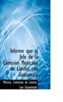 Informe que el Jefe de la Comision Mexicana de Li­mites con Guatemala 0469069953 Book Cover