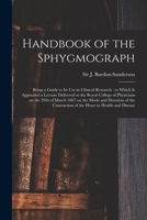 Handbook of the Sphygmograph: Being a Guide to Its Use in Clinical Research: to Which is Appended a Lecture Delivered at the Royal College of ... the Contraction of the Heart in Health And... 1014757916 Book Cover