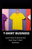 T-Shirt Business: Learn How To Brand And Start Your T-Shirt Business B0954P3CDB Book Cover